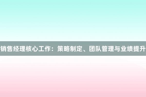 销售经理核心工作：策略制定、团队管理与业绩提升